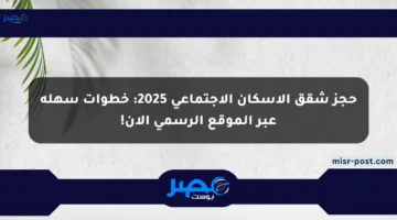حجز شقق الإسكان الاجتماعي 2025: خطوات سهلة عبر الموقع الرسمي الآن!